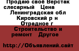 Продаю своё Верстак слесарный › Цена ­ 10 000 - Ленинградская обл., Кировский р-н, Отрадное г. Строительство и ремонт » Другое   